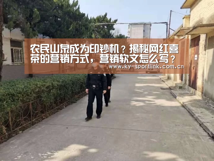 农民山泉成为印钞机?揭秘网红喜茶的营销方式,营销软文怎么写?-KAIYUN(图1) 开云体育官网