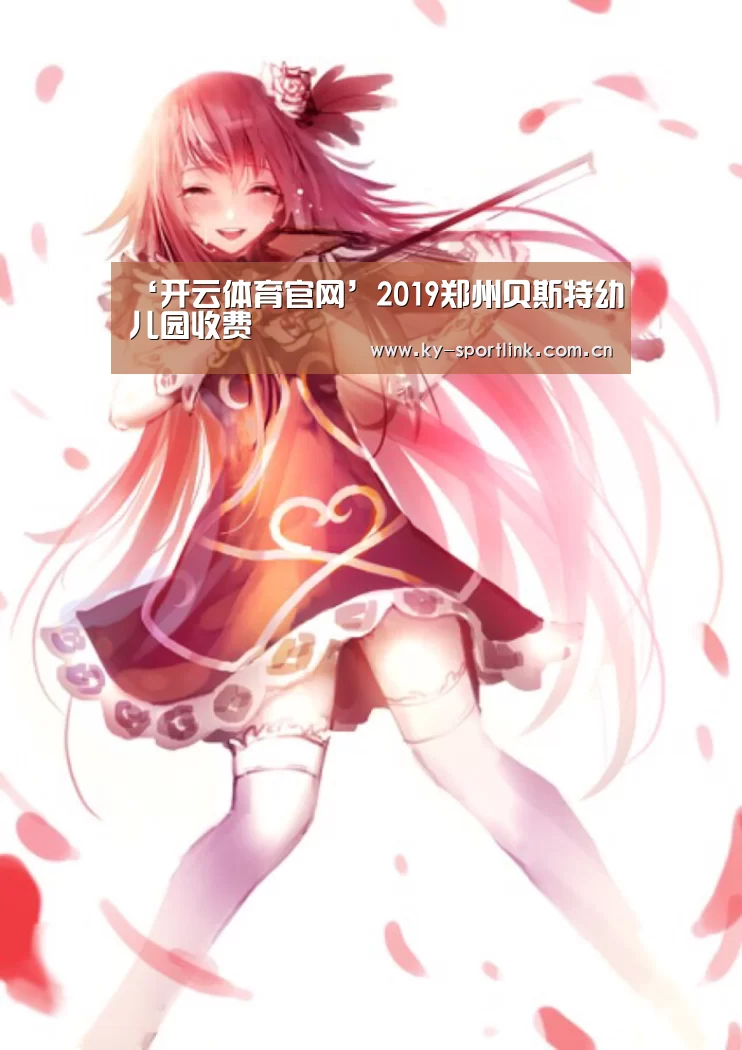 ‘开云体育官网’2019郑州贝斯特幼儿园收费(图1) 开云官网