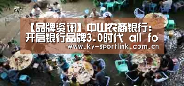 【品牌资讯】中山农商银行:开启银行品牌3.0时代 all for U 你是中心 心中为你“开云官网”(图1) 开云热门赛事