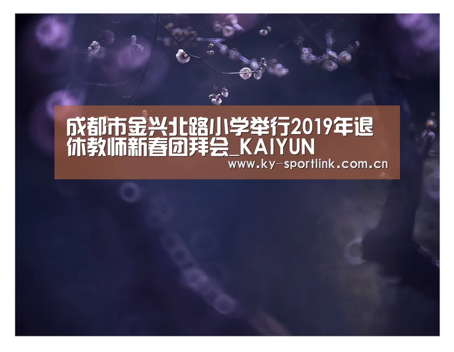 成都市金兴北路小学举行2019年退休教师新春团拜会_KAIYUN(图1) 开云热门赛事