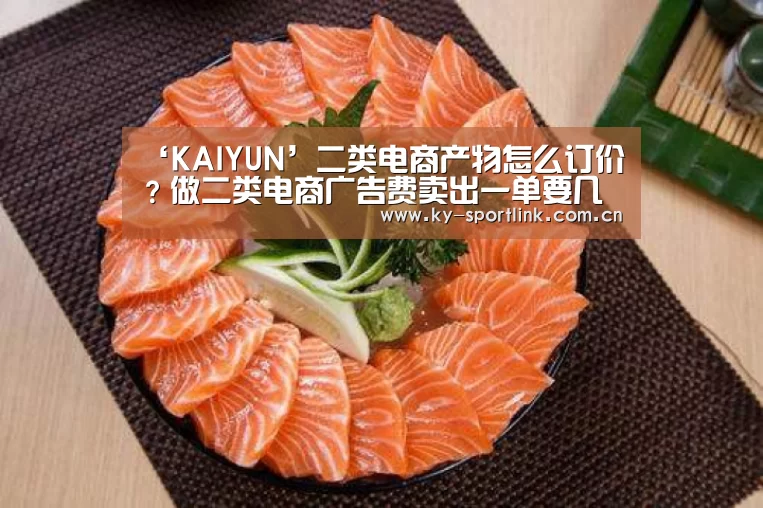 ‘KAIYUN’二类电商产物怎么订价?做二类电商广告费卖出一单要几多钱?(图4) 开云热门赛事