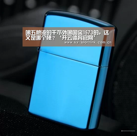 喝五粮液的干不外喝国窖1573的,这又是哪个梗?‘开云体育官网’(图2) 喝五粮液的干不外喝国窖1573的,这又是哪个梗?‘开云体育官网’(图2)