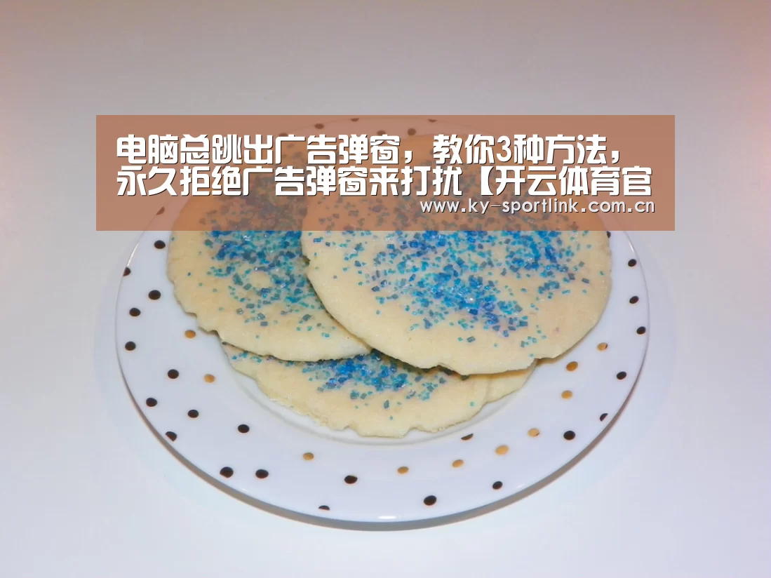 电脑总跳出广告弹窗,教你3种方法,永久拒绝广告弹窗来打扰【开云体育官网】(图1) 开云热门赛事